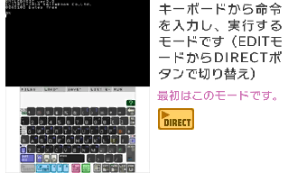 キーボードから命令を入力し、実行するモードです（EDITモードからDIRECTボタンで切り替え）。最初はこのモードです。